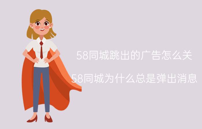 58同城跳出的广告怎么关 58同城为什么总是弹出消息？